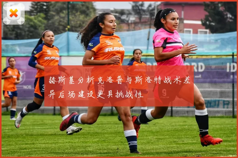 赫斯基分析克洛普与斯洛特战术差异后场建设更具挑战性