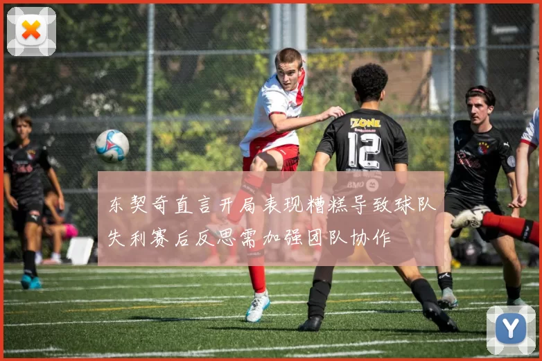 东契奇直言开局表现糟糕导致球队失利赛后反思需加强团队协作