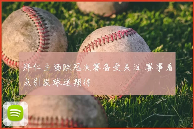 拜仁主场欧冠决赛备受关注 赛事看点引发球迷期待
