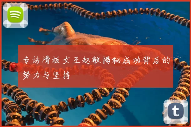 专访滑板女王赵敏揭秘成功背后的努力与坚持