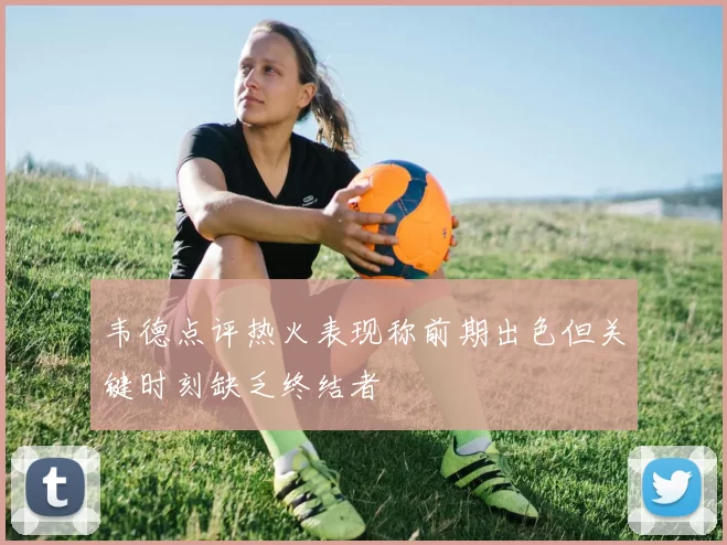 韦德点评热火表现称前期出色但关键时刻缺乏终结者