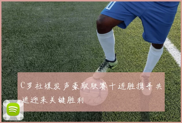 C罗社媒发声豪取联赛十连胜携手共进迎来关键胜利