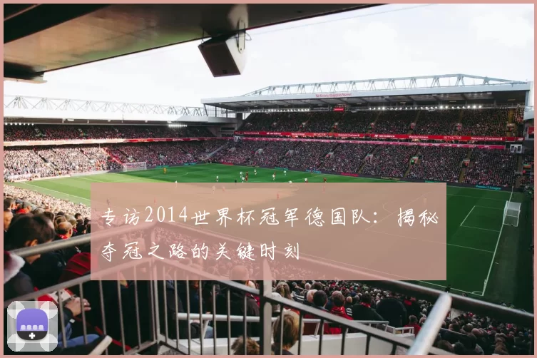 专访2014世界杯冠军德国队：揭秘夺冠之路的关键时刻