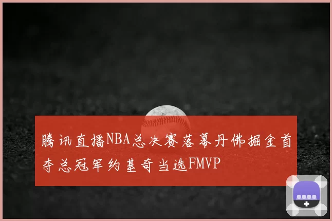 腾讯直播NBA总决赛落幕丹佛掘金首夺总冠军约基奇当选FMVP