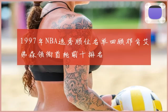 1997年NBA选秀顺位名单回顾邓肯艾弗森领衔首轮前十排名