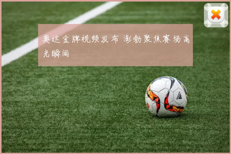 奥运金牌视频发布 澎勃聚焦赛场高光瞬间