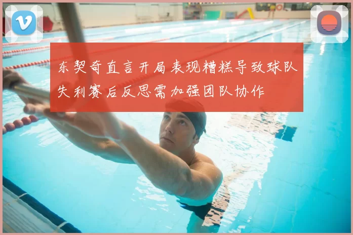 东契奇直言开局表现糟糕导致球队失利赛后反思需加强团队协作