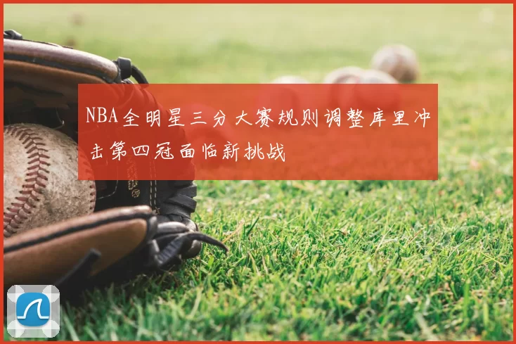 NBA全明星三分大赛规则调整库里冲击第四冠面临新挑战