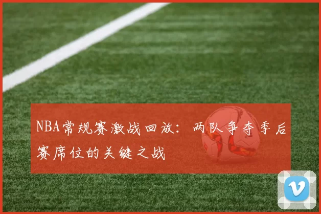 NBA常规赛激战回放：两队争夺季后赛席位的关键之战
