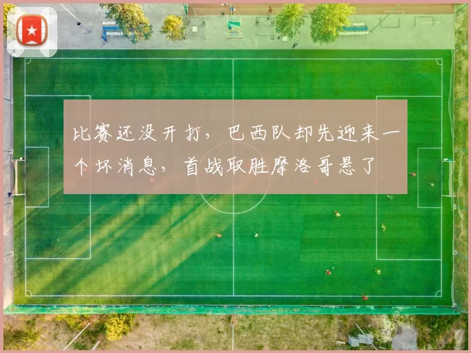 比赛还没开打,巴西队却先迎来一个坏消息,首战取胜摩洛哥悬了