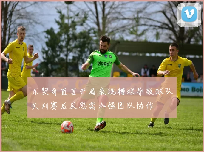 东契奇直言开局表现糟糕导致球队失利赛后反思需加强团队协作