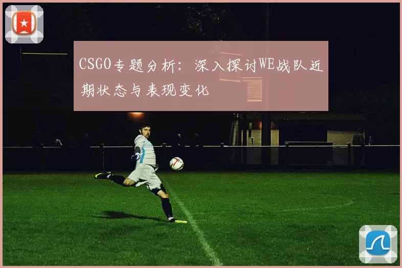 CSGO专题分析：深入探讨WE战队近期状态与表现变化