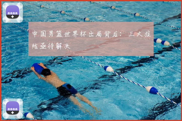 中国男篮世界杯出局背后:三大症结亟待解决