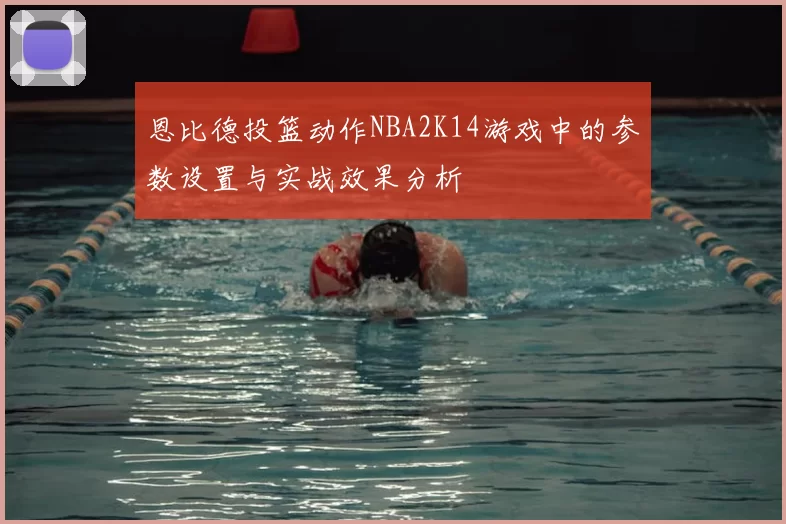 恩比德投篮动作NBA2K14游戏中的参数设置与实战效果分析