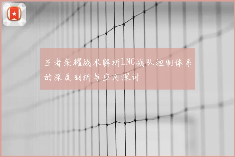 王者荣耀战术解析LNG战队控制体系的深度剖析与应用探讨