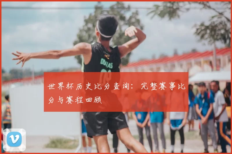 世界杯历史比分查询：完整赛事比分与赛程回顾