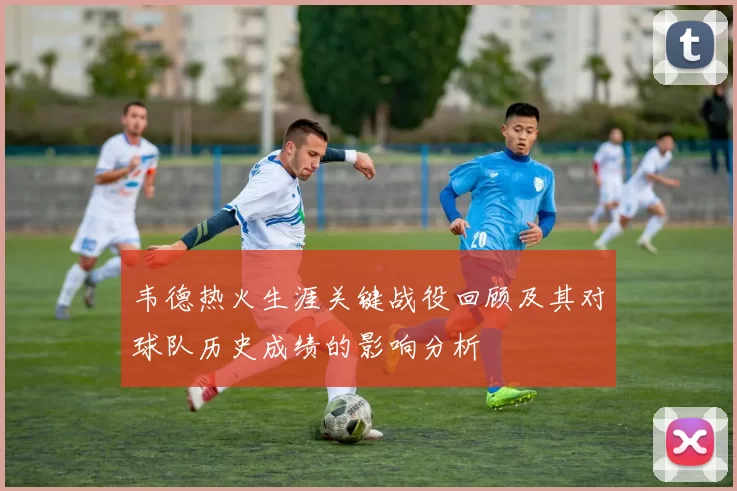 韦德热火生涯关键战役回顾及其对球队历史成绩的影响分析