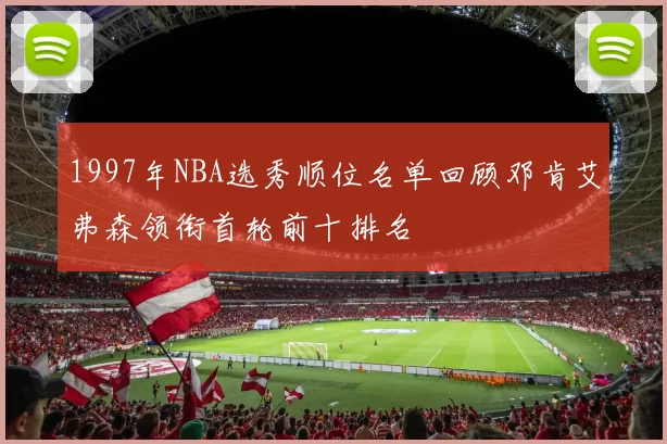 1997年NBA选秀顺位名单回顾邓肯艾弗森领衔首轮前十排名