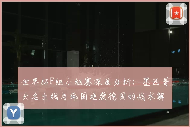 世界杯F组小组赛深度分析:墨西哥头名出线与韩国逆袭德国的战术解读