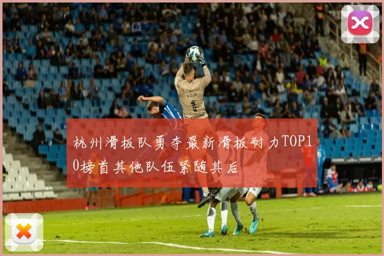 杭州滑板队勇夺最新滑板耐力TOP10榜首其他队伍紧随其后