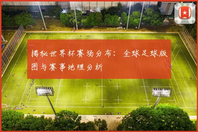 揭秘世界杯赛场分布：全球足球版图与赛事地理分析