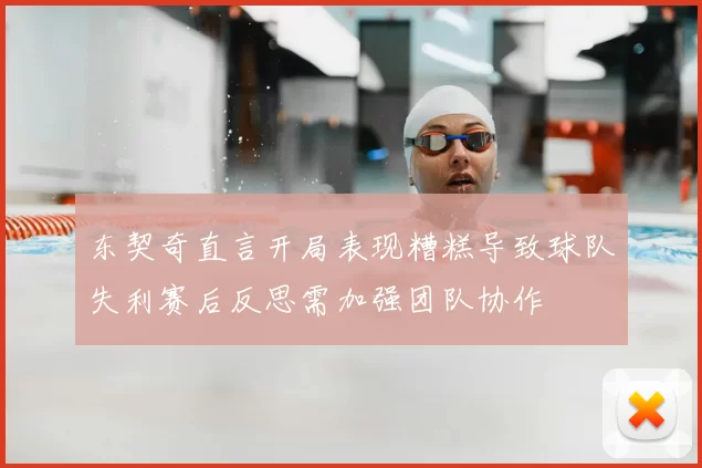 东契奇直言开局表现糟糕导致球队失利赛后反思需加强团队协作