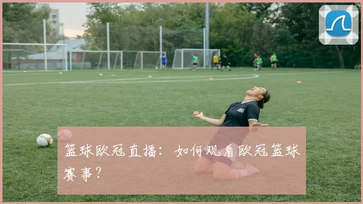 篮球欧冠直播：如何观看欧冠篮球赛事？