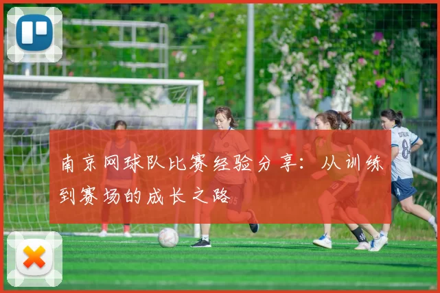 南京网球队比赛经验分享:从训练到赛场的成长之路