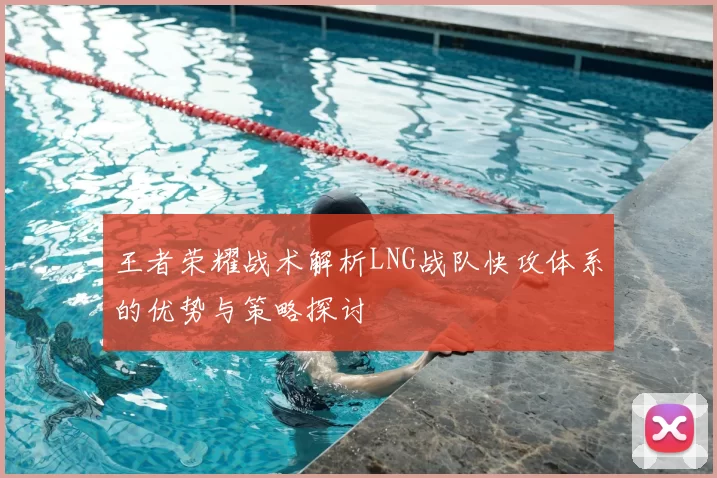 王者荣耀战术解析LNG战队快攻体系的优势与策略探讨