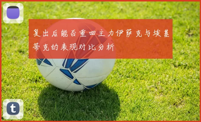 复出后能否重回主力伊萨克与埃基蒂克的表现对比分析