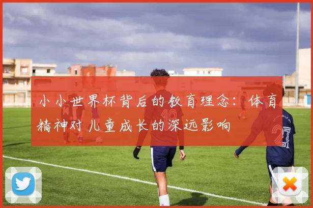 小小世界杯背后的教育理念:体育精神对儿童成长的深远影响