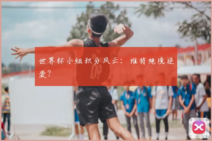 世界杯小组积分风云:谁将绝境逆袭?