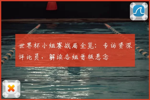 世界杯小组赛战局全览：专访资深评论员，解读各组晋级悬念