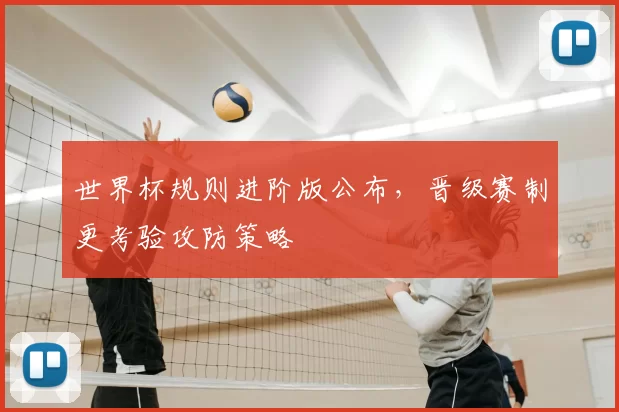 世界杯规则进阶版公布,晋级赛制更考验攻防策略
