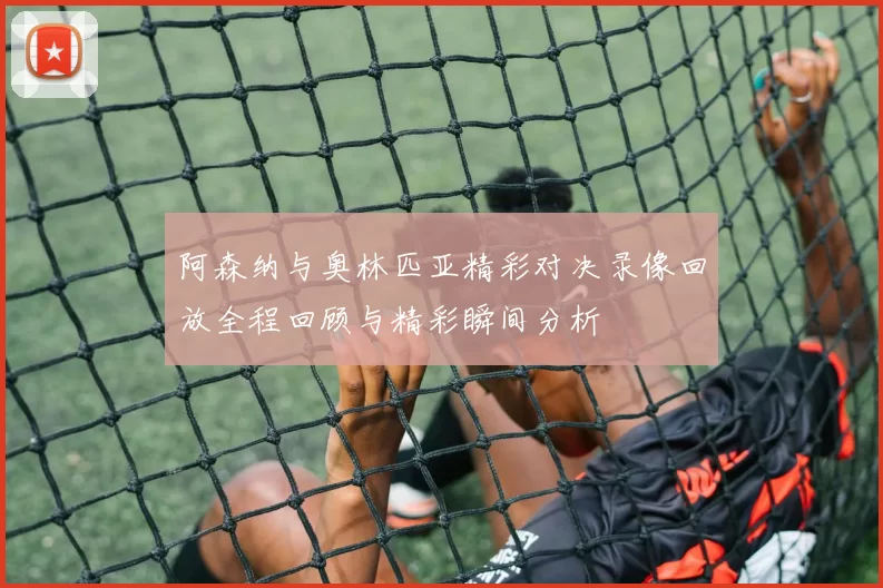 阿森纳与奥林匹亚精彩对决录像回放全程回顾与精彩瞬间分析