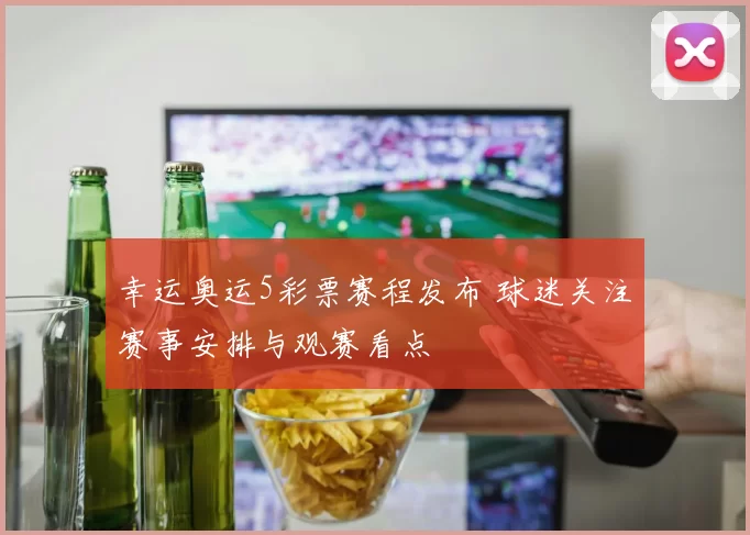幸运奥运5彩票赛程发布 球迷关注赛事安排与观赛看点