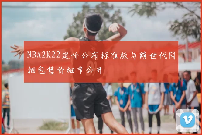 NBA2K22定价公布标准版与跨世代同捆包售价细节公开