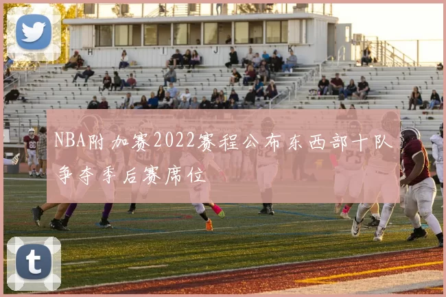 NBA附加赛2022赛程公布东西部十队争夺季后赛席位