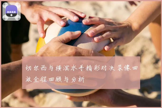 切尔西与横滨水手精彩对决录像回放全程回顾与分析