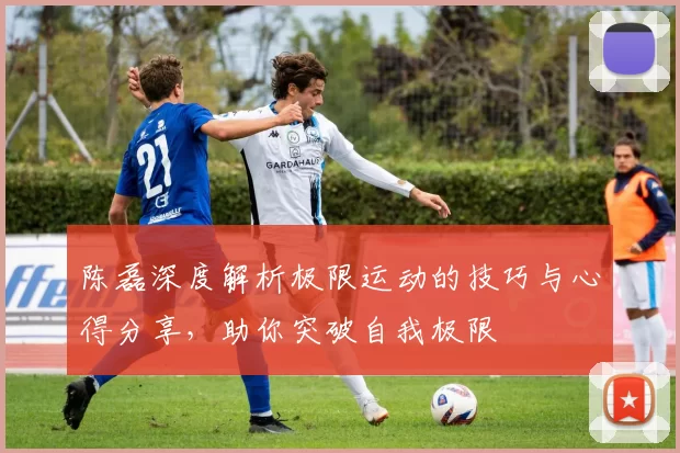 陈磊深度解析极限运动的技巧与心得分享,助你突破自我极限