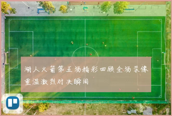 湖人火箭第五场精彩回顾全场录像重温激烈对决瞬间
