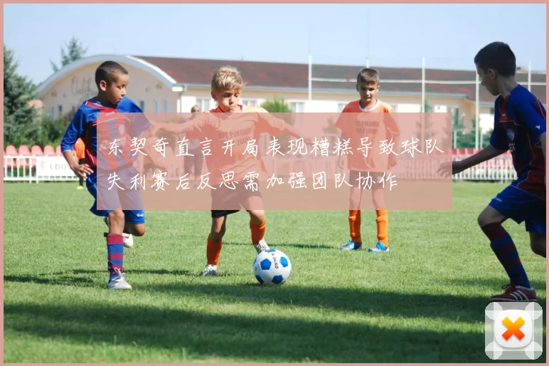 东契奇直言开局表现糟糕导致球队失利赛后反思需加强团队协作