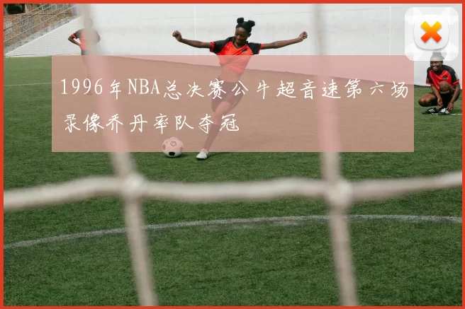 1996年NBA总决赛公牛超音速第六场录像乔丹率队夺冠