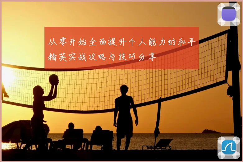 从零开始全面提升个人能力的和平精英实战攻略与技巧分享