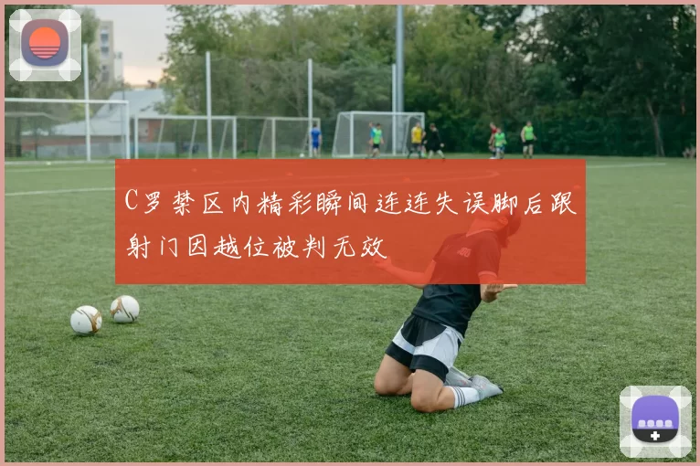 C罗禁区内精彩瞬间连连失误脚后跟射门因越位被判无效