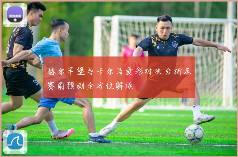 赫尔辛堡与卡尔马爱彩对决分析及赛前预测全方位解读