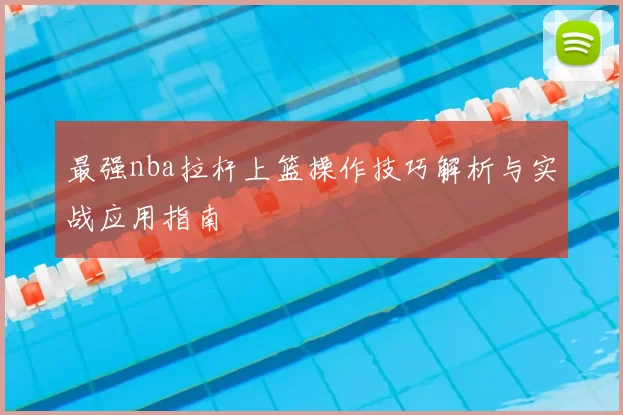最强nba拉杆上篮操作技巧解析与实战应用指南
