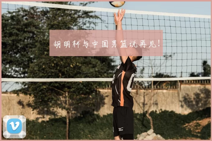 胡明轩与中国男篮说再见!
