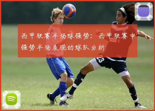 西甲联赛半场球强势:西甲联赛中强势半场表现的球队分析