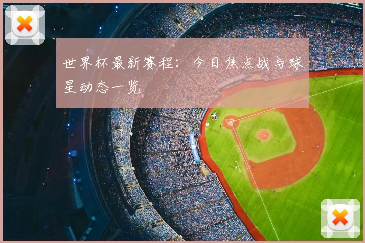 世界杯最新赛程:今日焦点战与球星动态一览
